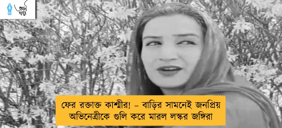 ফের রক্তাক্ত কাশ্মীর! – বাড়ির সামনেই জনপ্রিয় অভিনেত্রীকে গুলি করে মারল লস্কর জঙ্গিরা