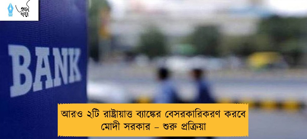 আরও ২টি রাষ্ট্রায়াত্ত ব্যাঙ্কের বেসরকারিকরণ করবে মোদী সরকার – শুরু প্রক্রিয়া