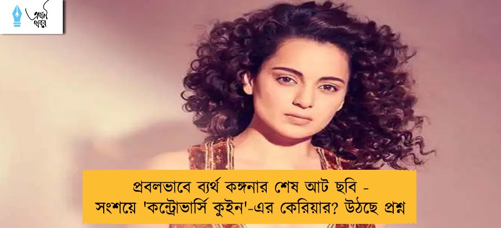 প্রবলভাবে ব্যর্থ কঙ্গনার শেষ আট ছবি - সংশয়ে 'কন্ট্রোভার্সি কুইন'-এর কেরিয়ার? উঠছে প্রশ্ন