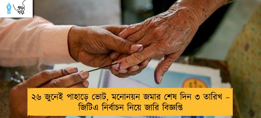 ২৬ জুনেই পাহাড়ে ভোট, মনোনয়ন জমার শেষ দিন ৩ তারিখ – জিটিএ নির্বাচন নিয়ে জারি বিজ্ঞপ্তি