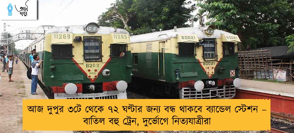 আজ দুপুর ৩টে থেকে ৭২ ঘণ্টার জন্য বন্ধ থাকবে ব্যান্ডেল স্টেশন – বাতিল বহু ট্রেন, দুর্ভোগে নিত্যযাত্রীরা