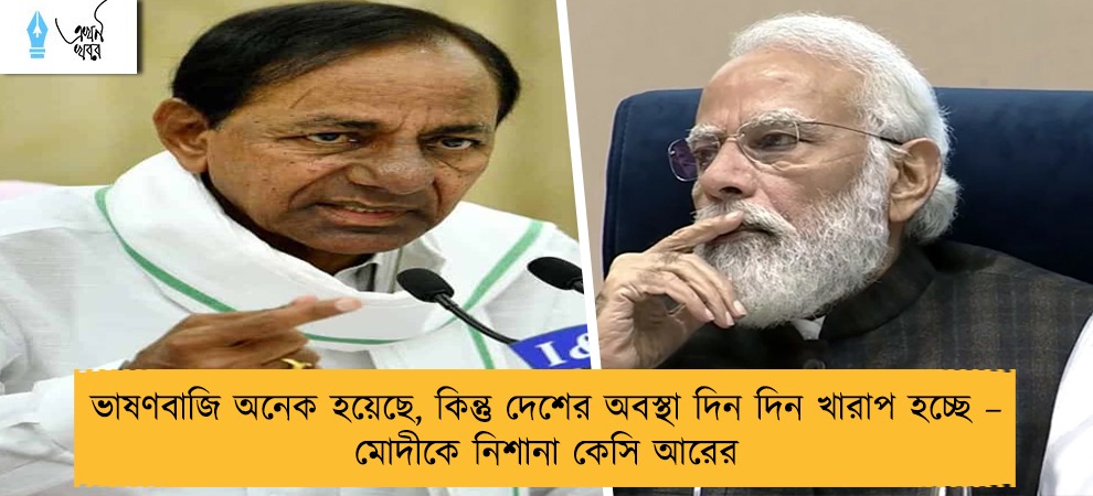 ভাষণবাজি অনেক হয়েছে, কিন্তু দেশের অবস্থা দিন দিন খারাপ হচ্ছে – মোদীকে নিশানা কেসি আরের