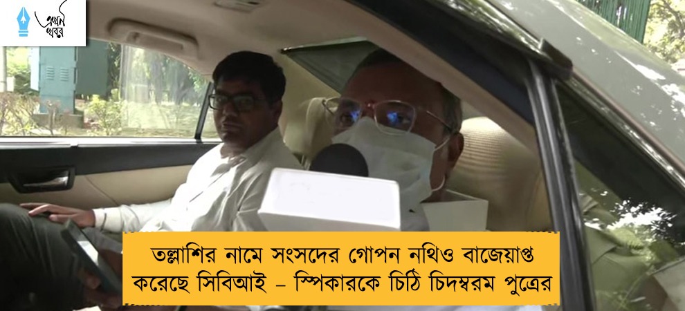 তল্লাশির নামে সংসদের গোপন নথিও বাজেয়াপ্ত করেছে সিবিআই – স্পিকারকে চিঠি চিদম্বরম পুত্রের