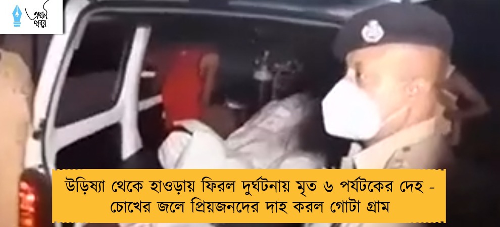 উড়িষ্যা থেকে হাওড়ায় ফিরল দুর্ঘটনায় মৃত ৬ পর্যটকের দেহ - চোখের জলে প্রিয়জনদের দাহ করল গোটা গ্রাম