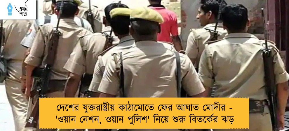 দেশের যুক্তরাষ্ট্রীয় কাঠামোতে ফের আঘাত মোদীর - 'ওয়ান নেশন, ওয়ান পুলিশ' নিয়ে শুরু বিতর্কের ঝড়