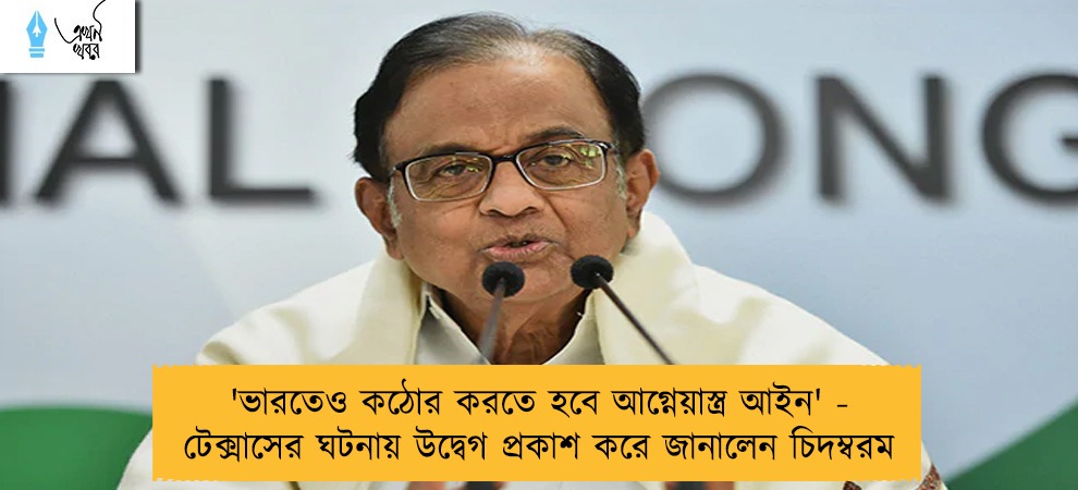 'ভারতেও কঠোর করতে হবে আগ্নেয়াস্ত্র আইন' - টেক্সাসের ঘটনায় উদ্বেগ প্রকাশ করে জানালেন চিদম্বরম