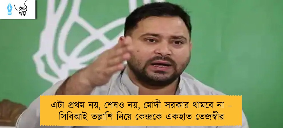 এটা প্রথম নয়, শেষও নয়, মোদী সরকার থামবে না – সিবিআই তল্লাশি নিয়ে কেন্দ্রকে একহাত তেজস্বীর