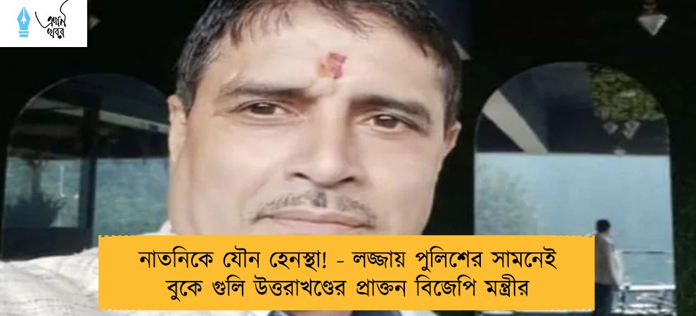 নাতনিকে যৌন হেনস্থা! - লজ্জায় পুলিশের সামনেই বুকে গুলি উত্তরাখণ্ডের প্রাক্তন বিজেপি মন্ত্রীর