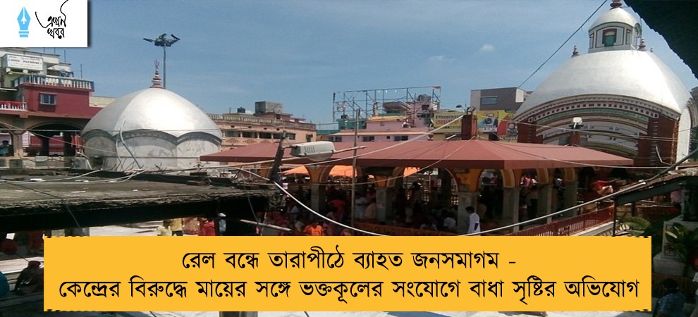 রেল বন্ধে তারাপীঠে ব্যাহত জনসমাগম - কেন্দ্রের বিরুদ্ধে মায়ের সঙ্গে ভক্তকূলের সংযোগে বাধা সৃষ্টির অভিযোগ