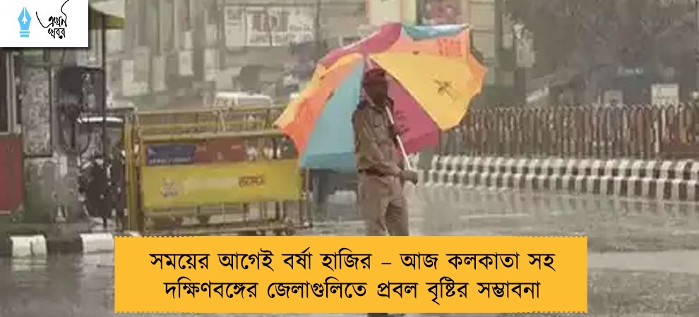 সময়ের আগেই বর্ষা হাজির – আজ কলকাতা সহ দক্ষিণবঙ্গের জেলাগুলিতে প্রবল বৃষ্টির সম্ভাবনা
