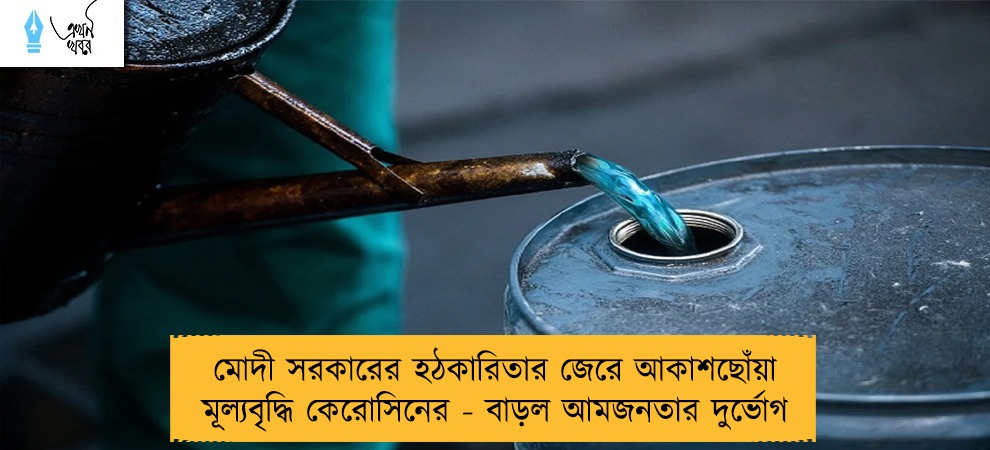 মোদী সরকারের হঠকারিতার জেরে আকাশছোঁয়া মূল্যবৃদ্ধি কেরোসিনের - বাড়ল আমজনতার দুর্ভোগ