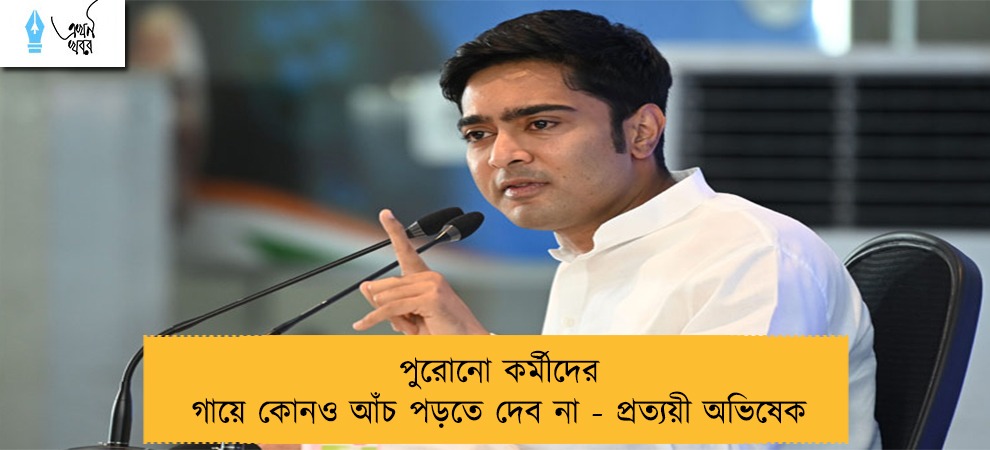 পুরোনো কর্মীদের গায়ে কোনও আঁচ পড়তে দেব না - প্রত্যয়ী অভিষেক