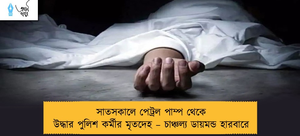সাতসকালে পেট্রল পাম্প থেকে উদ্ধার পুলিশ কর্মীর মৃতদেহ – চাঞ্চল্য ডায়মন্ড হারবারে