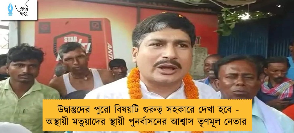 উদ্বাস্তুদের পুরো বিষয়টি গুরুত্ব সহকারে দেখা হবে - অস্থায়ী মতুয়াদের স্থায়ী পুনর্বাসনের আশ্বাস তৃণমূল নেতার