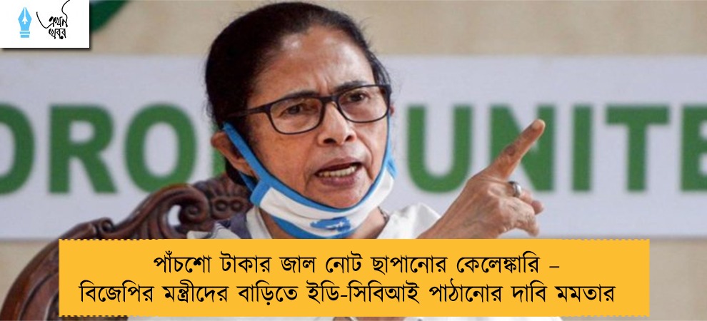 পাঁচশো টাকার জাল নোট ছাপানোর কেলেঙ্কারি – বিজেপির মন্ত্রীদের বাড়িতে ইডি-সিবিআই পাঠানোর দাবি মমতার