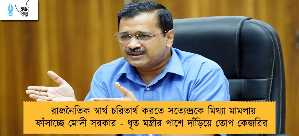 রাজনৈতিক স্বার্থ চরিতার্থ করতে সত্যেন্দ্রকে মিথ্যা মামলায় ফাঁসাচ্ছে মোদী সরকার - ধৃত মন্ত্রীর পাশে দাঁড়িয়ে তোপ কেজরির