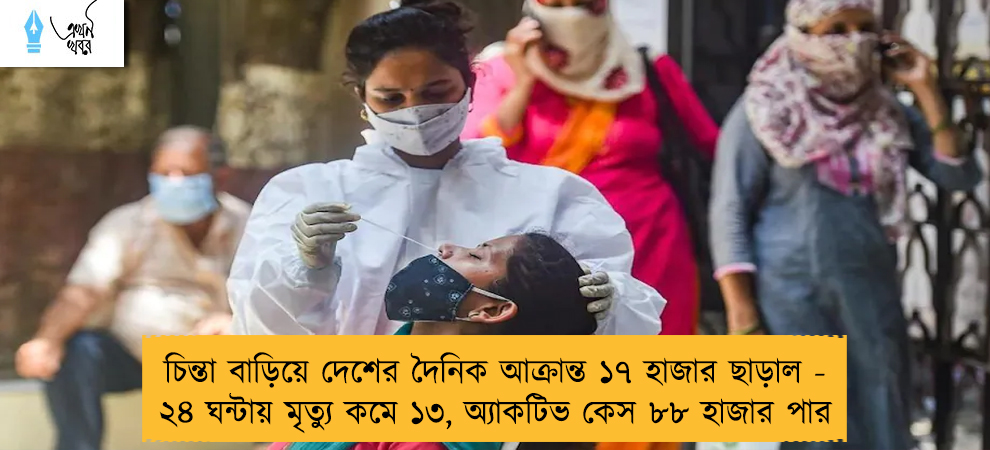 চিন্তা বাড়িয়ে দেশের দৈনিক আক্রান্ত ১৭ হাজার ছাড়াল - ২৪ ঘন্টায় মৃত্যু কমে ১৩, অ্যাকটিভ কেস ৮৮ হাজার পার