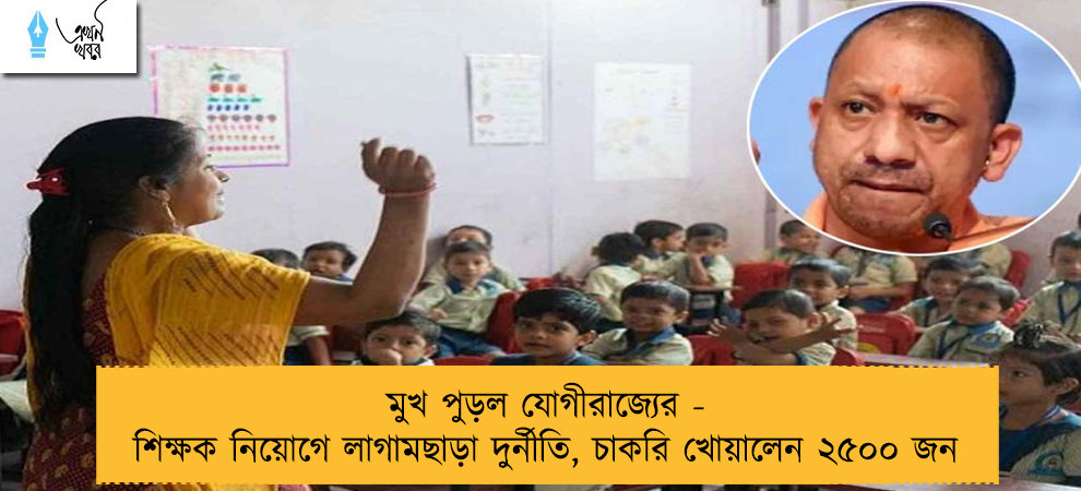 মুখ পুড়ল যোগীরাজ্যের - শিক্ষক নিয়োগে লাগামছাড়া দুর্নীতি, চাকরি খোয়ালেন ২৫০০ জন
