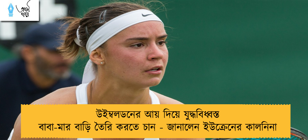 উইম্বলডনের আয় দিয়ে যুদ্ধবিধ্বস্ত বাবা-মার বাড়ি তৈরি করতে চান - জানালেন ইউক্রেনের কালনিনা