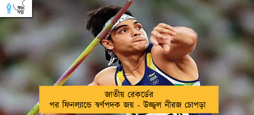 জাতীয় রেকর্ডের পর ফিনল্যান্ডে স্বর্ণপদক জয় - উজ্জ্বল নীরজ চোপড়া