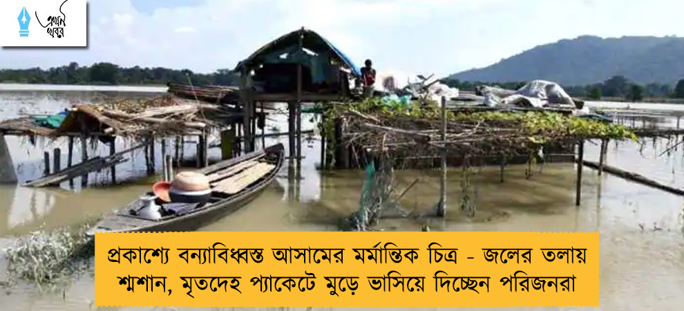 প্রকাশ্যে বন্যাবিধ্বস্ত আসামের মর্মান্তিক চিত্র - জলের তলায় শ্মশান, মৃতদেহ প্যাকেটে মুড়ে ভাসিয়ে দিচ্ছেন পরিজনরা