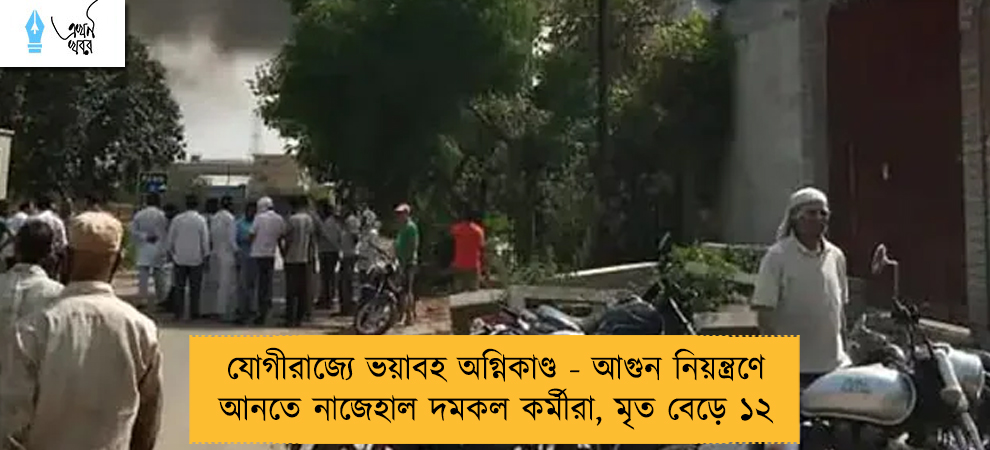 যোগীরাজ্যে ভয়াবহ অগ্নিকাণ্ড - আগুন নিয়ন্ত্রণে আনতে নাজেহাল দমকল কর্মীরা, মৃত বেড়ে ১২