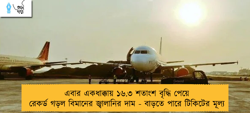 এবার একধাক্কায় ১৬.৩ শতাংশ বৃদ্ধি পেয়ে রেকর্ড গড়ল বিমানের জ্বালানির দাম - বাড়তে পারে টিকিটের মূল্য