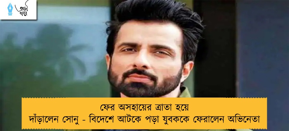 ফের অসহায়ের ত্রাতা হয়ে দাঁড়ালেন সোনু - বিদেশে আটকে পড়া যুবককে ফেরালেন অভিনেতা
