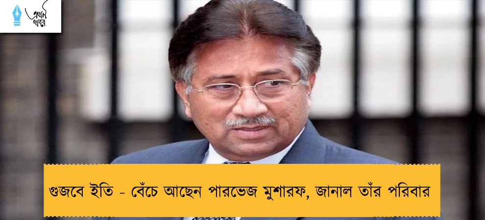 গুজবে ইতি - বেঁচে আছেন পারভেজ মুশারফ, জানাল তাঁর পরিবার