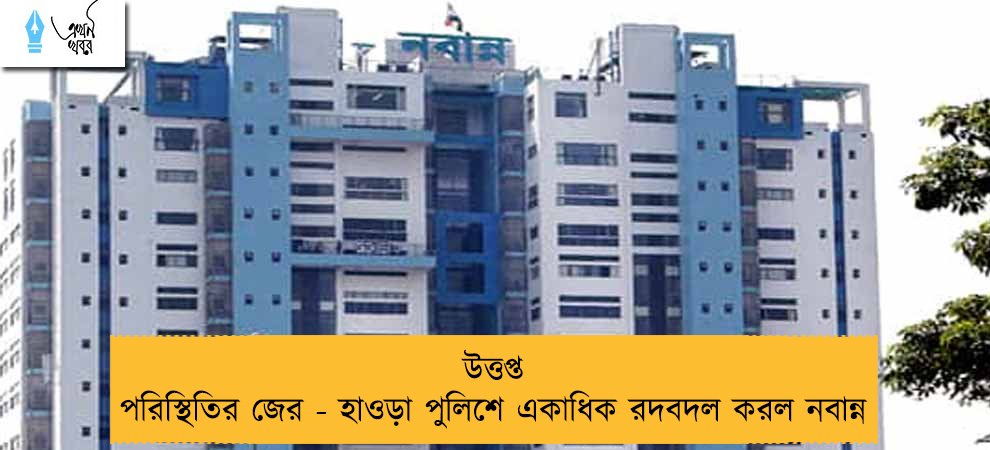 উত্তপ্ত পরিস্থিতির জের - হাওড়া পুলিশে একাধিক রদবদল করল নবান্ন