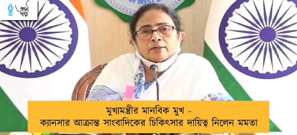 মুখ্যমন্ত্রীর মানবিক মুখ - ক্যানসার আক্রান্ত সাংবাদিকের চিকিৎসার দায়িত্ব নিলেন মমতা