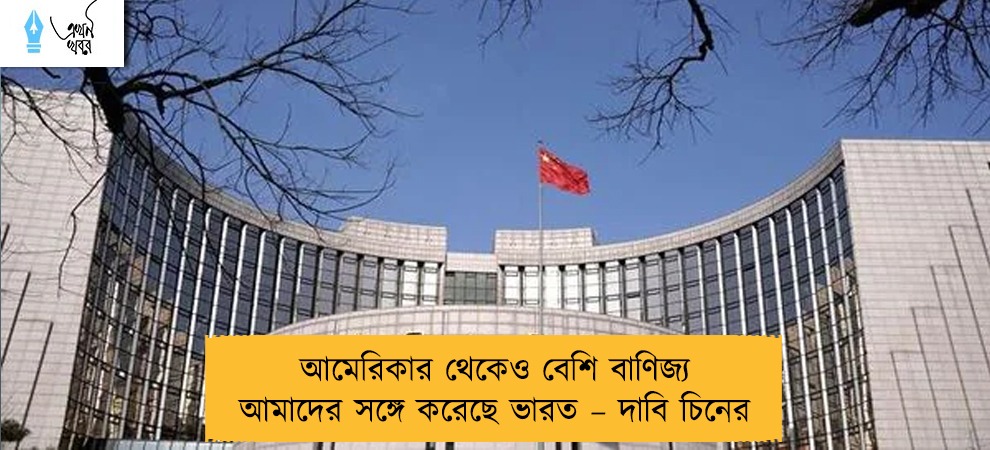 আমেরিকার থেকেও বেশি বাণিজ্য আমাদের সঙ্গে করেছে ভারত – দাবি চিনের