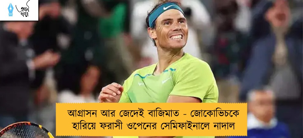 আগ্রাসন আর জেদেই বাজিমাত - জোকোভিচকে হারিয়ে ফরাসী ওপেনের সেমিফাইনালে নাদাল