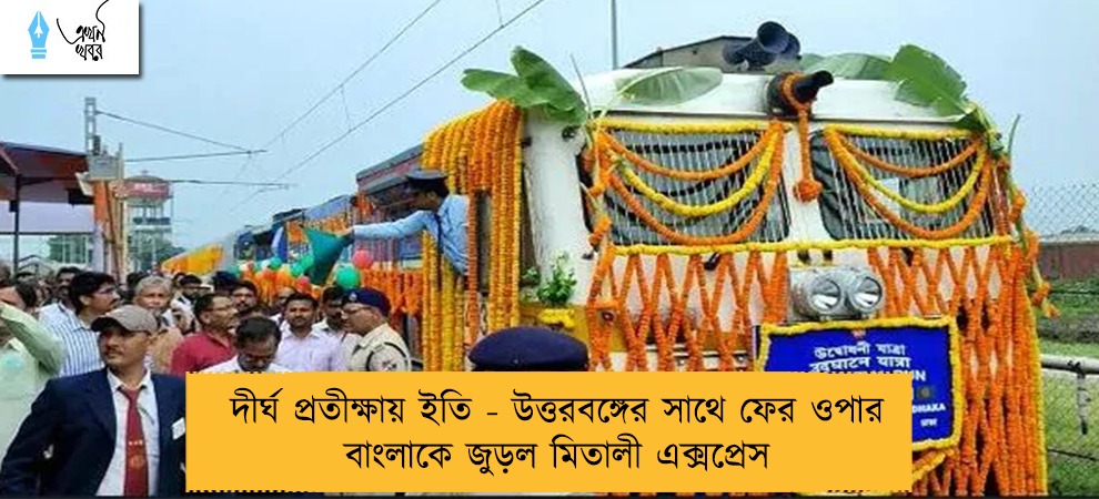 দীর্ঘ প্রতীক্ষায় ইতি - উত্তরবঙ্গের সাথে ফের ওপার বাংলাকে জুড়ল মিতালী এক্সপ্রেস