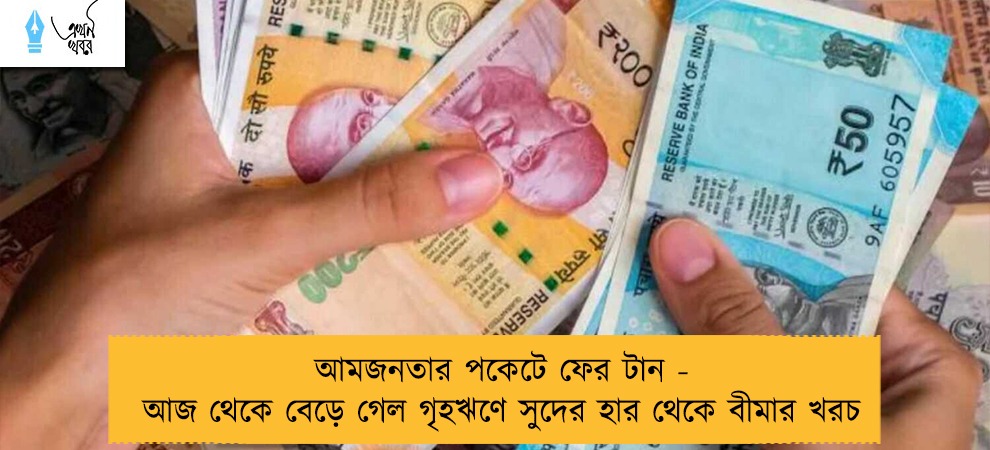 আমজনতার পকেটে ফের টান - আজ থেকে বেড়ে গেল গৃহঋণে সুদের হার থেকে বীমার খরচ