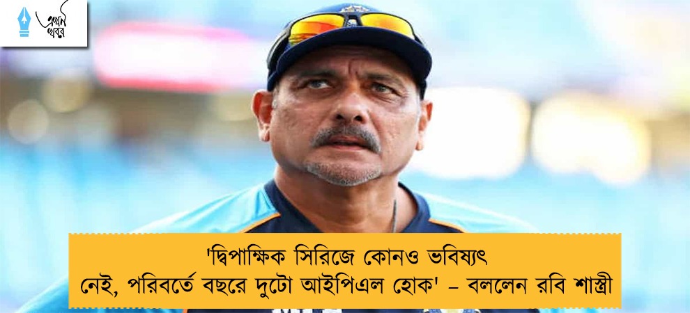 'দ্বিপাক্ষিক সিরিজে কোনও ভবিষ্যৎ নেই, পরিবর্তে বছরে দুটো আইপিএল হোক' – বললেন রবি শাস্ত্রী