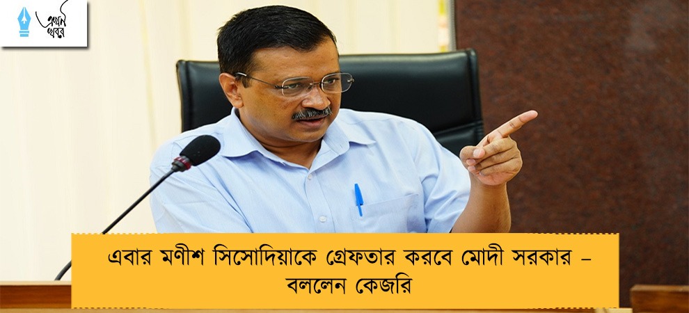এবার মণীশ সিসোদিয়াকে গ্রেফতার করবে মোদী সরকার – বললেন কেজরি