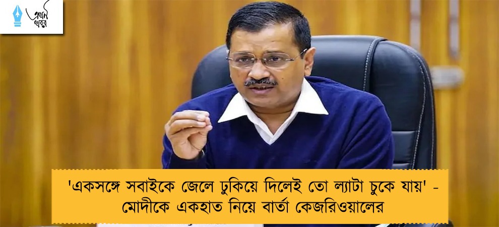 'একসঙ্গে সবাইকে জেলে ঢুকিয়ে দিলেই তো ল্যাটা চুকে যায়' - মোদীকে একহাত নিয়ে বার্তা কেজরিওয়ালের