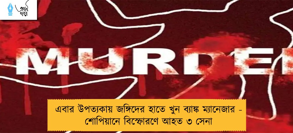 এবার উপত্যকায় জঙ্গিদের হাতে খুন ব্যাঙ্ক ম্যানেজার - শোপিয়ানে বিস্ফোরণে আহত ৩ সেনা