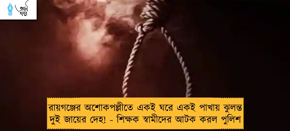 রায়গঞ্জের অশোকপল্লীতে একই ঘরে একই পাখায় ঝুলন্ত দুই জায়ের দেহ! - শিক্ষক স্বামীদের আটক করল পুলিশ