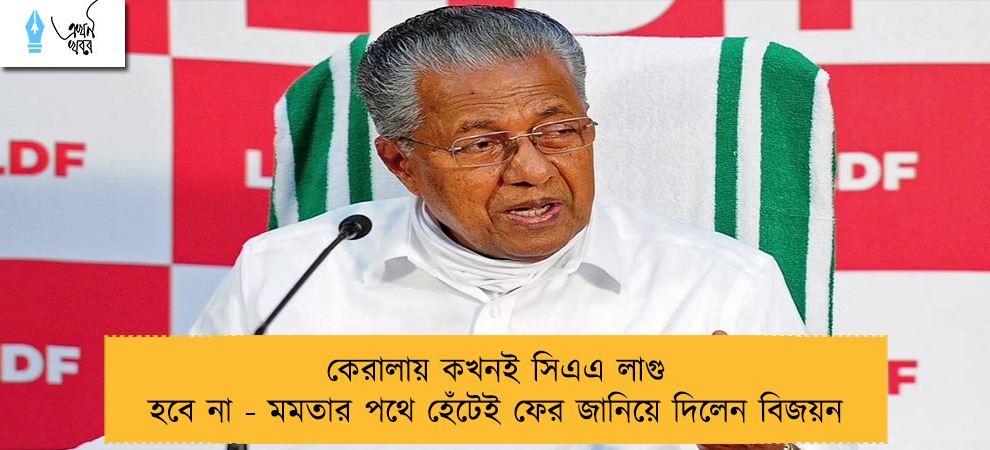 কেরালায় কখনই সিএএ লাগু হবে না - মমতার পথে হেঁটেই ফের জানিয়ে দিলেন বিজয়ন