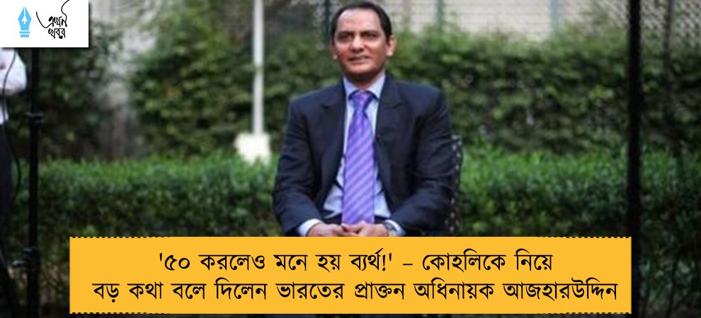 '৫০ করলেও মনে হয় ব্যর্থ!' – কোহলিকে নিয়ে বড় কথা বলে দিলেন ভারতের প্রাক্তন অধিনায়ক আজহারউদ্দিন