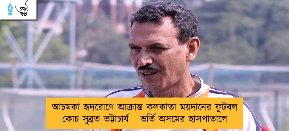 আচমকা হৃদরোগে আক্রান্ত কলকাতা ময়দানের ফুটবল কোচ সুব্রত ভট্টাচার্য – ভর্তি অসমের হাসপাতালে