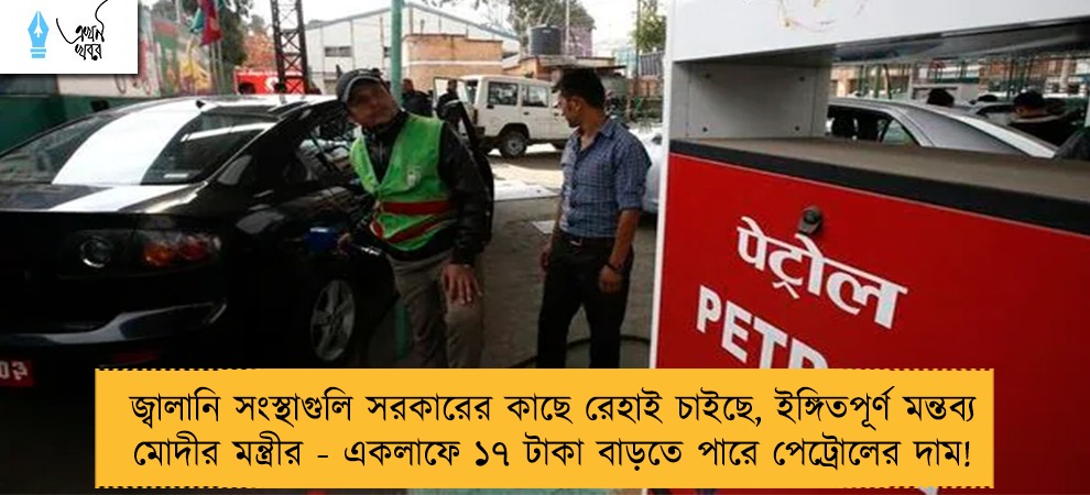 জ্বালানি সংস্থাগুলি সরকারের কাছে রেহাই চাইছে, ইঙ্গিতপূর্ণ মন্তব্য মোদীর মন্ত্রীর - একলাফে ১৭ টাকা বাড়তে পারে পেট্রোলের দাম!
