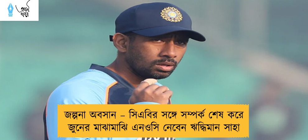 জল্পনা অবসান – সিএবির সঙ্গে সম্পর্ক শেষ করে জুনের মাঝামাঝি এনওসি নেবেন ঋদ্ধিমান সাহা