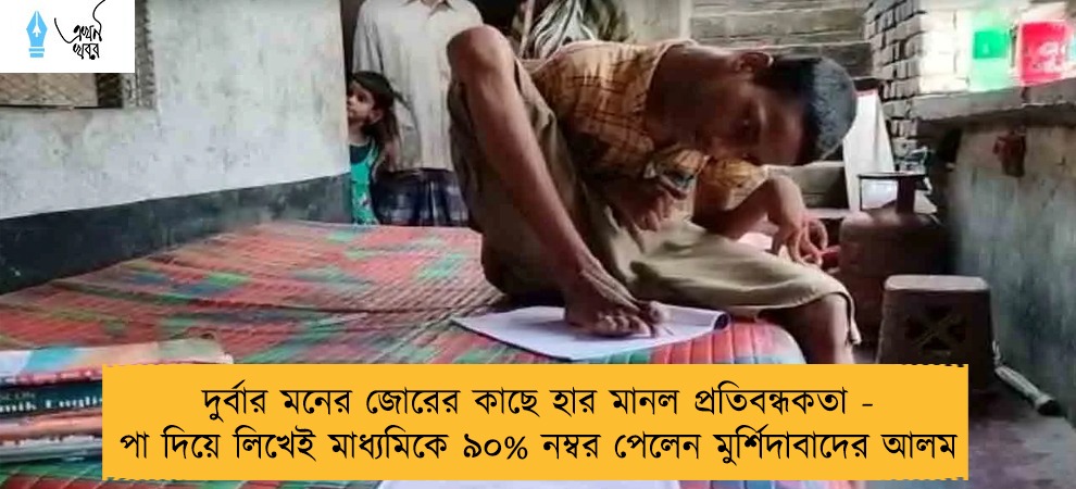 দুর্বার মনের জোরের কাছে হার মানল প্রতিবন্ধকতা - পা দিয়ে লিখেই মাধ্যমিকে ৯০% নম্বর পেলেন মুর্শিদাবাদের আলম
