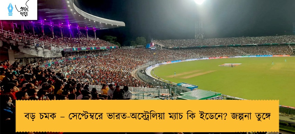 বড় চমক – সেপ্টেম্বরে ভারত-অস্ট্রেলিয়া ম্যাচ কি ইডেনে? জল্পনা তুঙ্গে