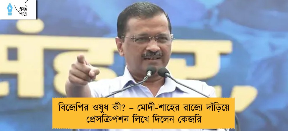 বিজেপির ওষুধ কী? – মোদী-শাহের রাজ্যে দাঁড়িয়ে প্রেসক্রিপশন লিখে দিলেন কেজরি