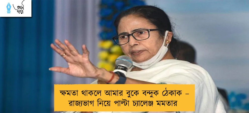ক্ষমতা থাকলে আমার বুকে বন্দুক ঠেকাক – রাজ্যভাগ নিয়ে পাল্টা চ্যালেঞ্জ মমতার
