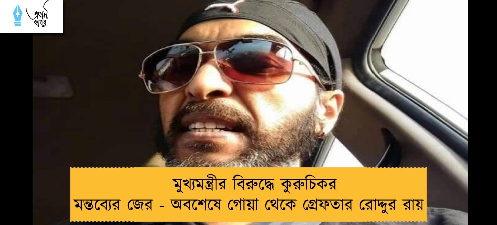 মুখ্যমন্ত্রীর বিরুদ্ধে কুরুচিকর মন্তব্যের জের - অবশেষে গোয়া থেকে গ্রেফতার রোদ্দুর রায়